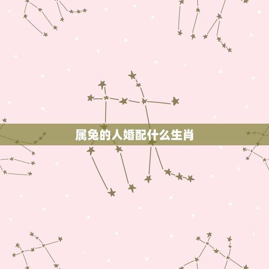 属兔的人婚配什么生肖，属兔女和什么生肖最配