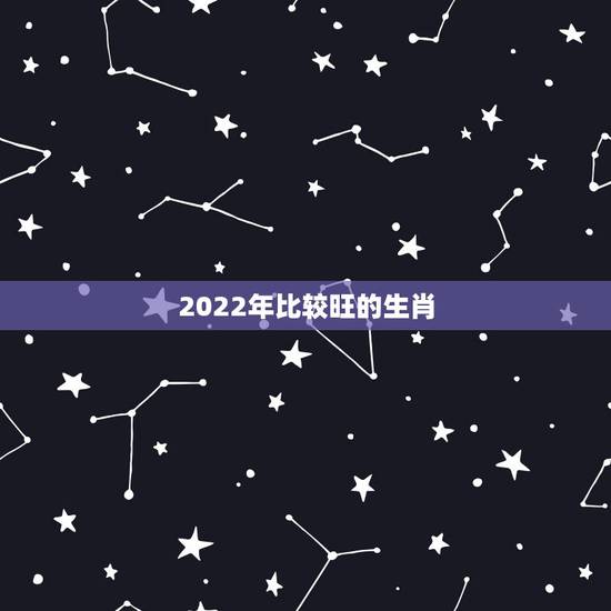 2022年比较旺的生肖,2022年发大财的生肖 2022年比较旺的生肖,2022年发大财的生肖