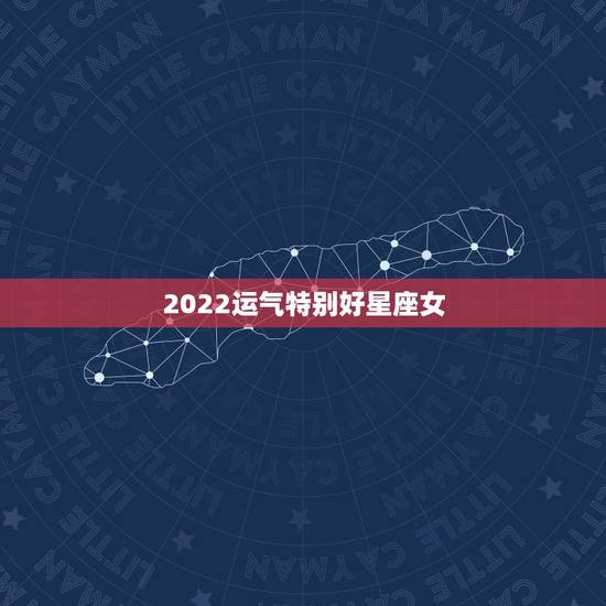 2022运气特别好星座女 2022年富婆的星座女 2022运气特别好星座女 2022年富婆的星座女