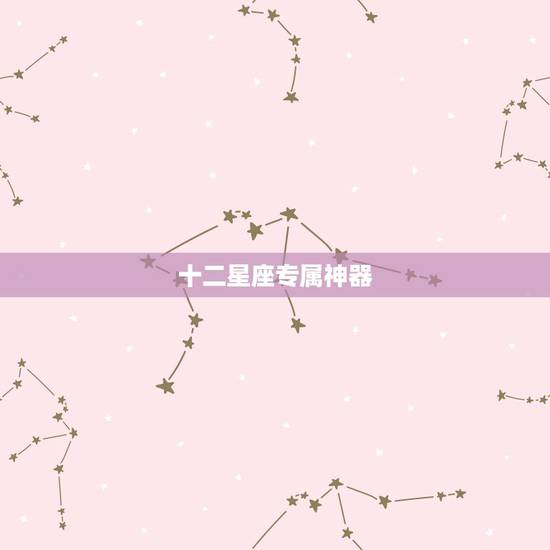 十二星座专属神器 十二星座代表的神器分别是什么 十二星座专属神器 十二星座代表的神器分别是什么