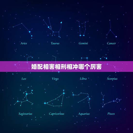 婚配相害相刑相冲哪个厉害,属相相害相破相邢相冲是什么意思 婚配相害相刑相冲哪个厉害,属相相害相破相邢相冲是什么意思
