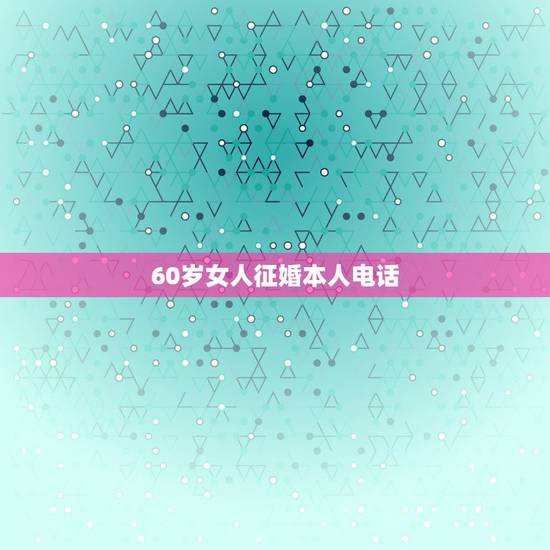 60岁女人征婚本人电话，55一65岁老年人征婚