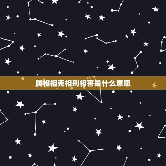 属相相克相刑相害是什么意思，十二地支中的相刑、相害、相冲是什么意思？