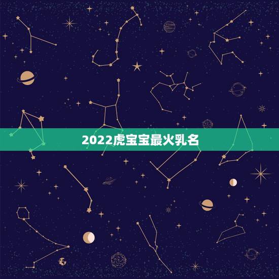 2022虎宝宝最火乳名，虎宝宝叫什么乳名又好听又有意义呢？
