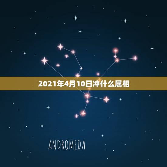 2021年4月10日冲什么属相,2021年冲太岁的属相有哪几个 2021年4月10日冲什么属相,2021年冲太岁的属相有哪几个