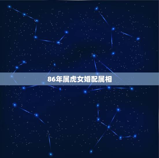86年属虎女婚配属相,86年属虎女孩和什么属相最配 86年属虎女婚配属相,86年属虎女孩和什么属相最配