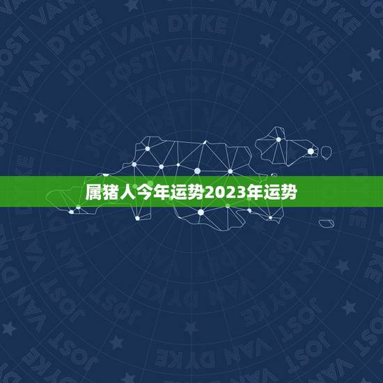 属猪人今年运势2023年运势 属猪人今年运势2023年运势
