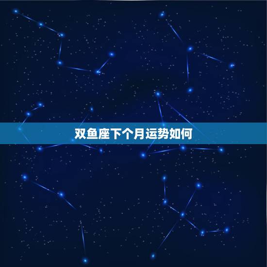 双鱼座下个月运势如何，双鱼座的下月运气如何