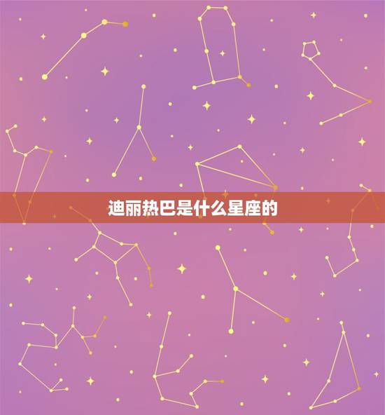 迪丽热巴是什么星座的,迪丽热巴的星座和出生日期 迪丽热巴是什么星座的,迪丽热巴的星座和出生日期