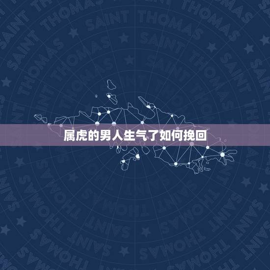 属虎的男人生气了如何挽回，属虎狮子座男人变了心如何才能挽回