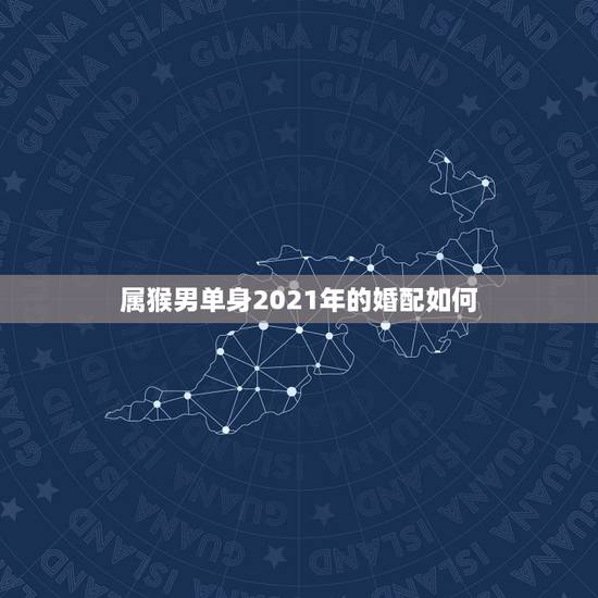 属猴男单身2021年的婚配如何,2021年两个属猴人哪天结婚最好? 属猴男单身2021年的婚配如何,2021年两个属猴人哪天结婚最好?