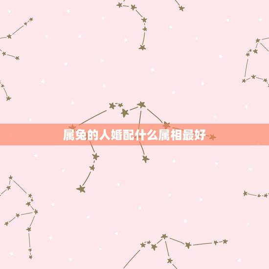 属兔的人婚配什么属相最好,90后属兔女孩和什么属相的婚配最好 属兔的人婚配什么属相最好,90后属兔女孩和什么属相的婚配最好