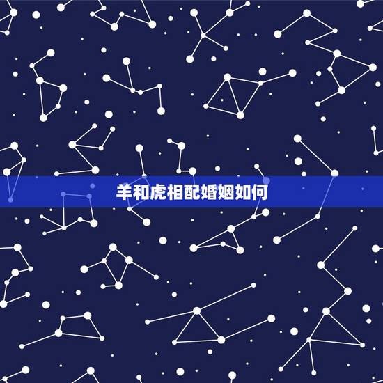 羊和虎相配婚姻如何，男虎配女羊婚姻如如何