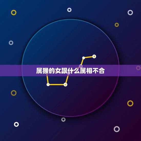 属猴的女跟什么属相不合，属猴的和什么属相不配