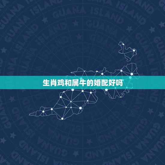 生肖鸡和属牛的婚配好吗,属鸡和属牛两个人婚姻好不好的? 生肖鸡和属牛的婚配好吗,属鸡和属牛两个人婚姻好不好的?