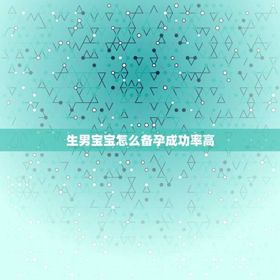 生男宝宝怎么备孕成功率高，想生个男宝宝怎么办成功率会比较高？
