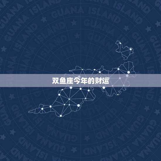 双鱼座今年的财运,双鱼座今年的运势? 双鱼座今年的财运,双鱼座今年的运势?
