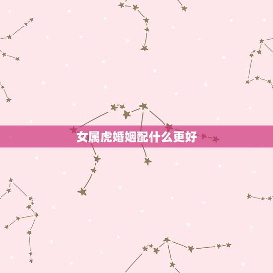 女属虎婚姻配什么更好，98年属虎的女孩婚姻配对