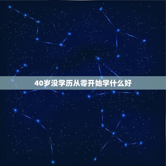 40岁没学历从零开始学什么好,四十岁的男人学什么技术好 40岁没学历从零开始学什么好,四十岁的男人学什么技术好