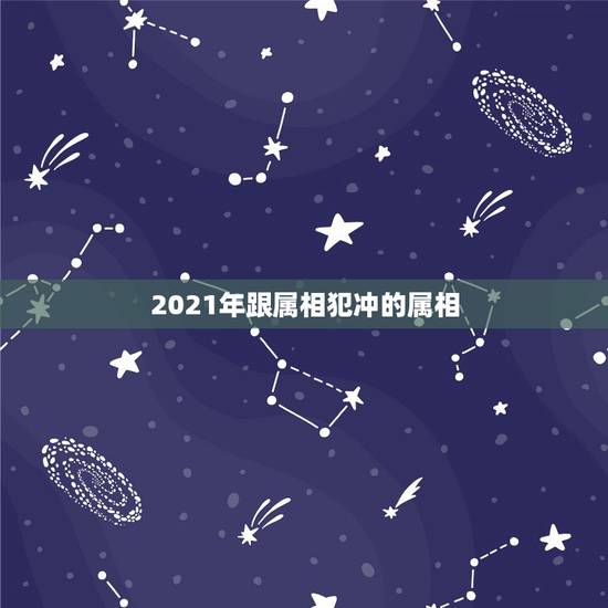 2021年跟属相犯冲的属相,2021年属相犯太岁的有哪些 2021年跟属相犯冲的属相,2021年属相犯太岁的有哪些