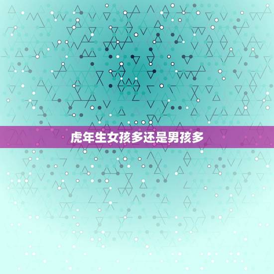 虎年生女孩多还是男孩多,属虎今年年生女孩还是生男孩 虎年生女孩多还是男孩多,属虎今年年生女孩还是生男孩