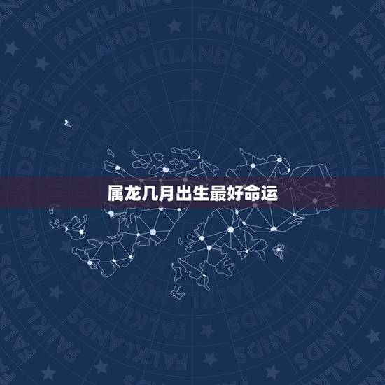 属龙几月出生最好命运,属龙的人几月出生命最好 属龙几月出生最好命运,属龙的人几月出生命最好