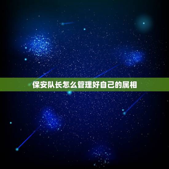 保安队长怎么管理好自己的属相，作为一名保安队长应怎样带好保安队伍？您有