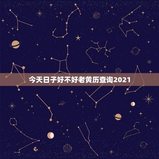 今天日子好不好老黄历查询2021，今天日子好不好老黄历
