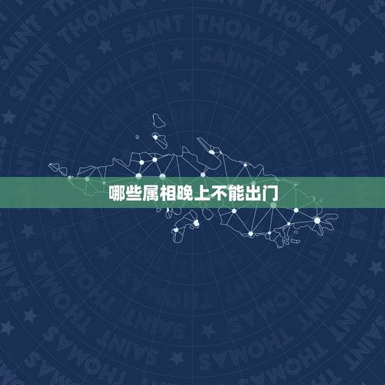 哪些属相晚上不能出门,十二生肖里哪些是晚上才出去的? 哪些属相晚上不能出门,十二生肖里哪些是晚上才出去的?