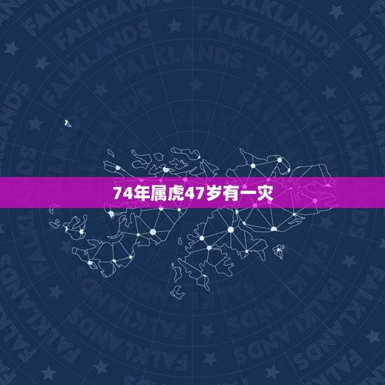 74年属虎47岁有一灾，74年属虎的亲人离世灾难年龄