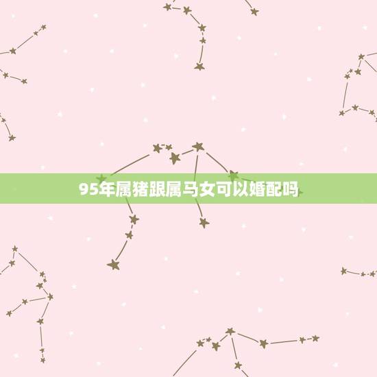 95年属猪跟属马女可以婚配吗,属马男和属鼠女在10月1日结婚好吗?在那 95年属猪跟属马女可以婚配吗,属马男和属鼠女在10月1日结婚好吗?在那