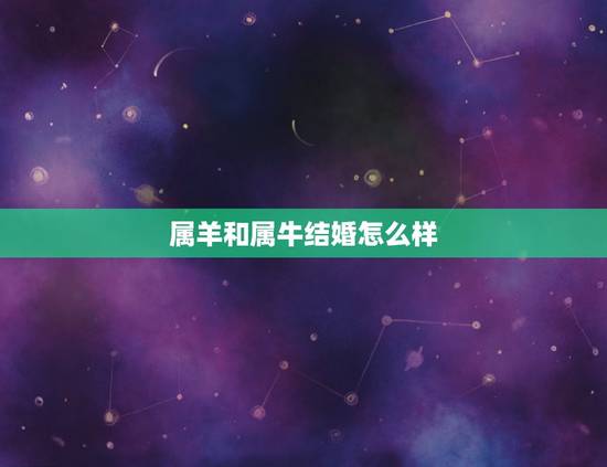 属羊和属牛结婚怎么样，属羊的和属牛的婚姻是否相配了