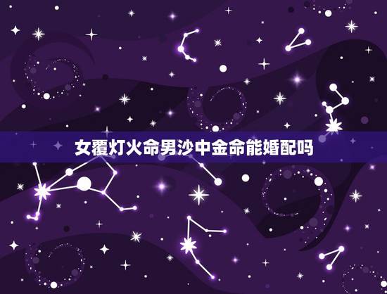 女覆灯火命男沙中金命能婚配吗，男天河水命，女覆灯火命，夫妻相克吗？有什