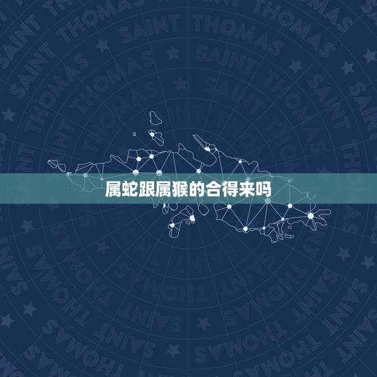 属蛇跟属猴的合得来吗,属蛇和属猴的婚配好不好 属蛇跟属猴的合得来吗,属蛇和属猴的婚配好不好