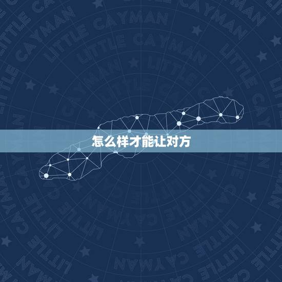 怎么样才能让对方,怎么样才能让对方彼此了解 怎么样才能让对方,怎么样才能让对方彼此了解