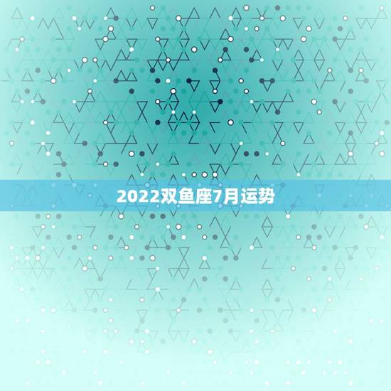 2022双鱼座7月运势,双鱼座今年运势,双鱼座本月运势,金牛座本周运势 2022双鱼座7月运势,双鱼座今年运势,双鱼座本月运势,金牛座本周运势