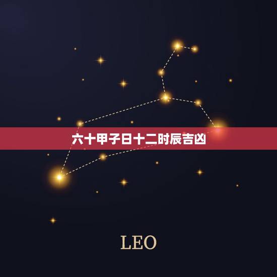 六十甲子日十二时辰吉凶,六十甲子时辰用事忌宜 六十甲子日十二时辰吉凶,六十甲子时辰用事忌宜