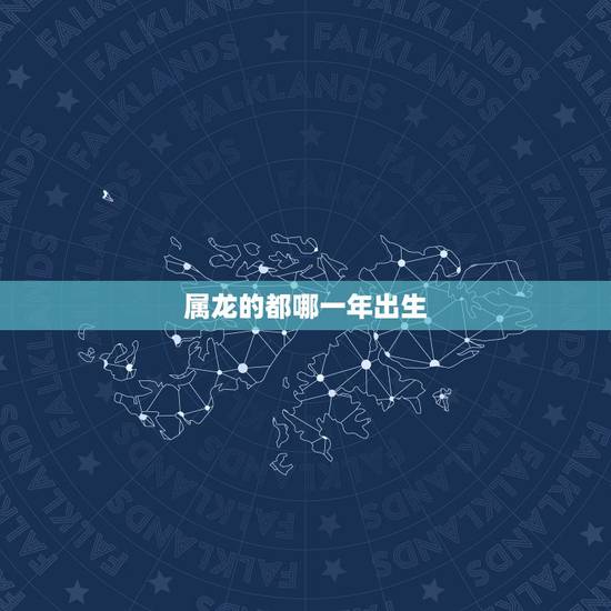 属龙的都哪一年出生,属龙的都是哪年出生的 属龙的都哪一年出生,属龙的都是哪年出生的