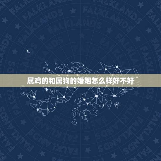 属鸡的和属狗的婚姻怎么样好不好，属狗与属鸡的婚姻怎么样-