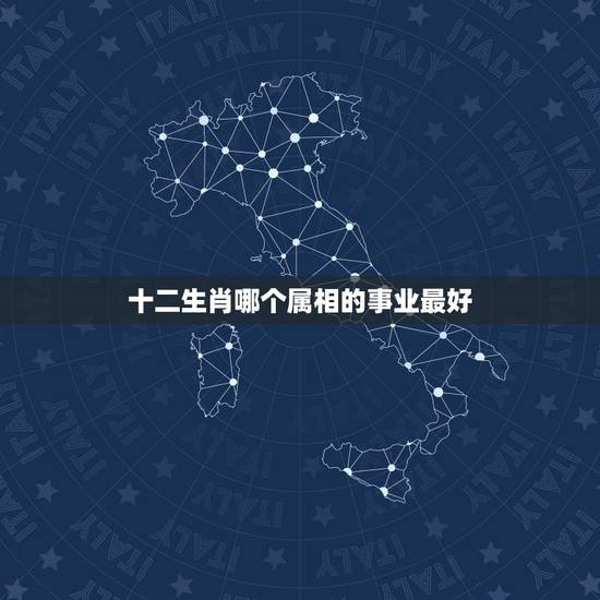 十二生肖哪个属相的事业最好,十二生肖哪个属相命最好 十二生肖哪个属相的事业最好,十二生肖哪个属相命最好