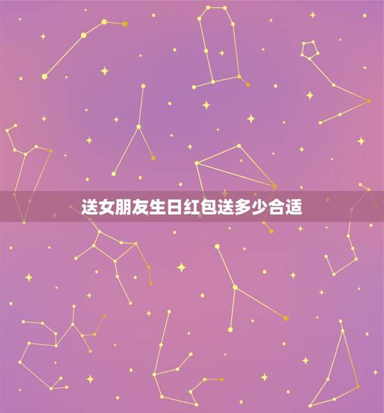 送女朋友生日红包送多少合适，女朋友生日发多少红包合适 生日微信红包怎么