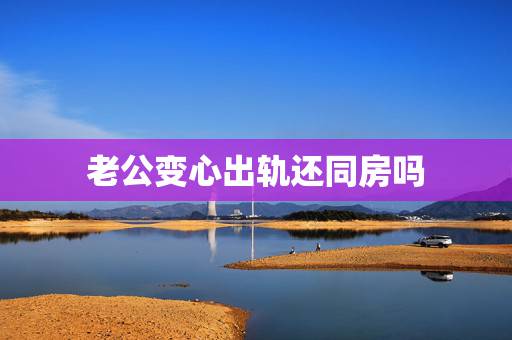 老公变心出轨还同房吗，已婚男人出轨后会和自己的妻子有性生活吗？