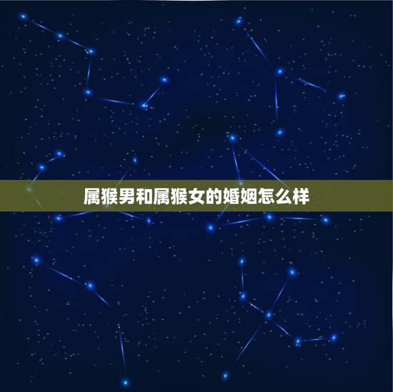 属猴男和属猴女的婚姻怎么样，属猴的男人和什么属相的女人最般配？