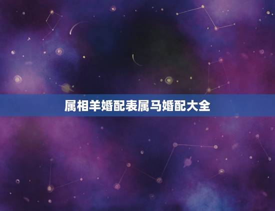 属相羊婚配表属马婚配大全,属羊的和属马的婚姻如何? 属相羊婚配表属马婚配大全,属羊的和属马的婚姻如何?