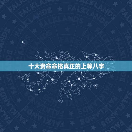 十大贵命命格真正的上等八字,请问八字中什么样的命是上等命?是好命的人 十大贵命命格真正的上等八字,请问八字中什么样的命是上等命?是好命的人