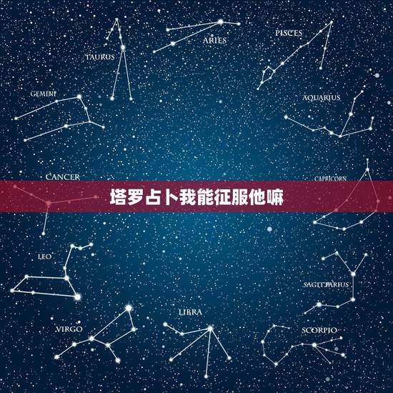 塔罗占卜我能征服他嘛,塔罗占卜,我和他有希望吗? 塔罗占卜我能征服他嘛,塔罗占卜,我和他有希望吗?
