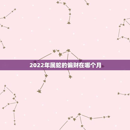 2022年属蛇的偏财在哪个月,生肖蛇最倒霉的年龄 2022年属蛇的偏财在哪个月,生肖蛇最倒霉的年龄