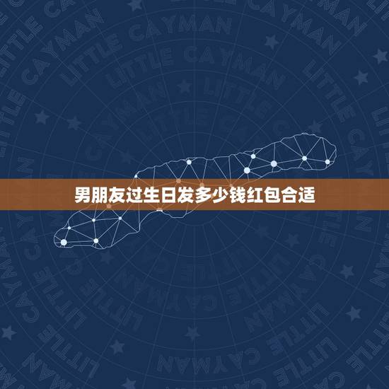 男朋友过生日发多少钱红包合适,男朋友过生日,请问我该买什么礼物送最合适 男朋友过生日发多少钱红包合适,男朋友过生日,请问我该买什么礼物送最合适