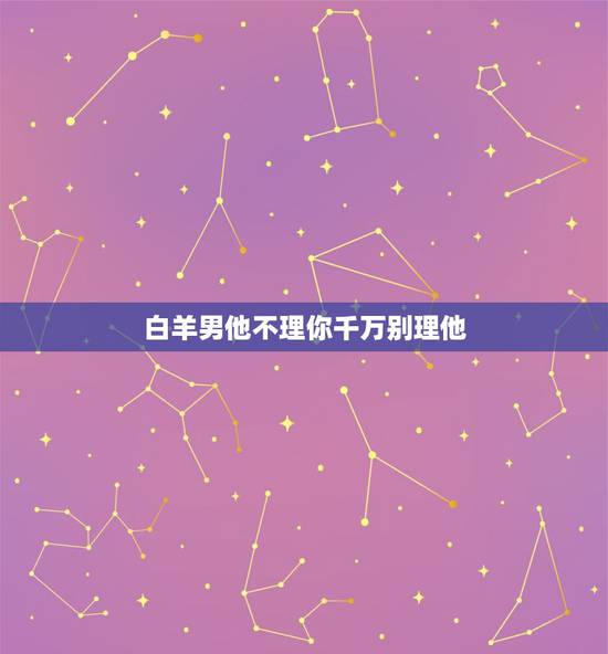 白羊男他不理你千万别理他，白羊男在你告白后对你不理不睬代表什么