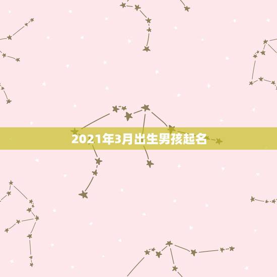 2021年3月出生男孩起名，在线起名，求大神给宝宝起个好名，2021年